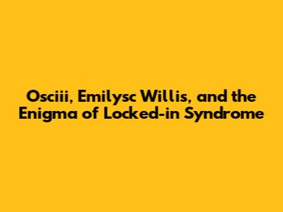 Osciii, Emilysc Willis, and the Enigma of Locked-in Syndrome