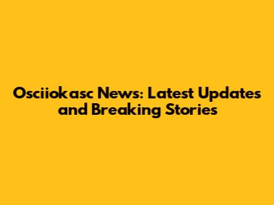 Osciiokasc News: Latest Updates and Breaking Stories