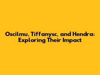 Oscilmu, Tiffanysc, and Hendra: Exploring Their Impact