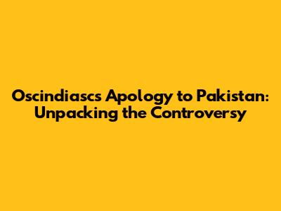 Oscindiasc's Apology to Pakistan: Unpacking the Controversy