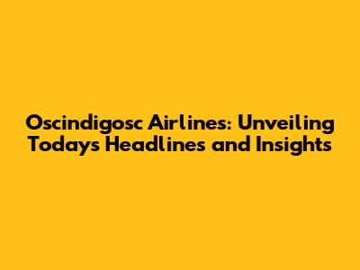 Oscindigosc Airlines: Unveiling Today's Headlines and Insights