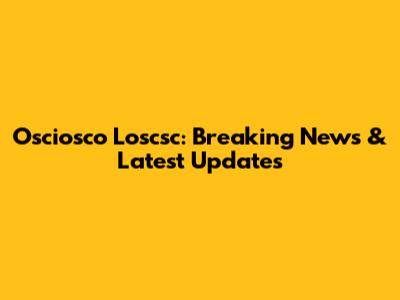 Osciosco Loscsc: Breaking News & Latest Updates
