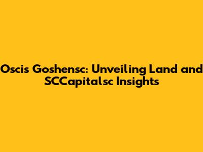 Oscis Goshensc: Unveiling Land and SCCapitalsc Insights