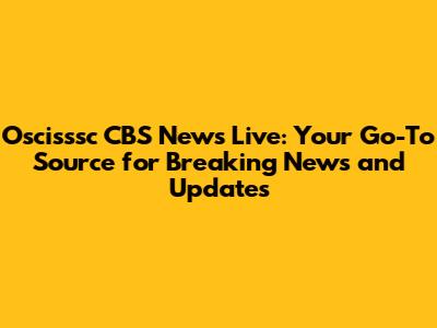 Oscisssc CBS News Live: Your Go-To Source for Breaking News and Updates