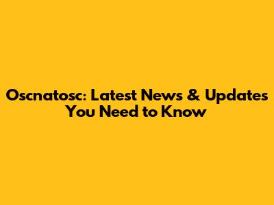 Oscnatosc: Latest News & Updates You Need to Know