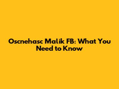 Oscnehasc Malik FB: What You Need to Know