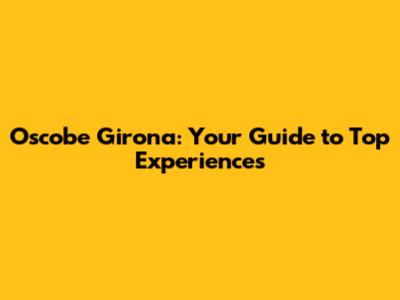 Oscobe Girona: Your Guide to Top Experiences
