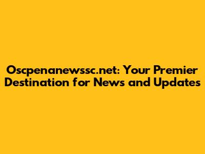 Oscpenanewssc.net: Your Premier Destination for News and Updates