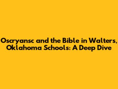 Oscryansc and the Bible in Walters, Oklahoma Schools: A Deep Dive