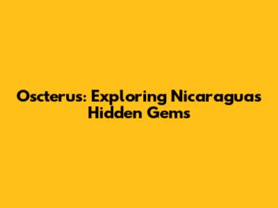 Oscterus: Exploring Nicaragua's Hidden Gems