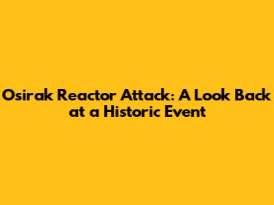 Osirak Reactor Attack: A Look Back at a Historic Event