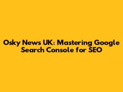 Osky News UK: Mastering Google Search Console for SEO