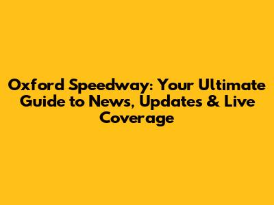 Oxford Speedway: Your Ultimate Guide to News, Updates & Live Coverage