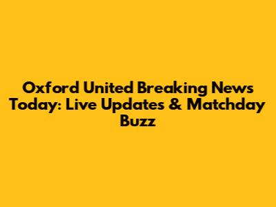 Oxford United Breaking News Today: Live Updates & Matchday Buzz