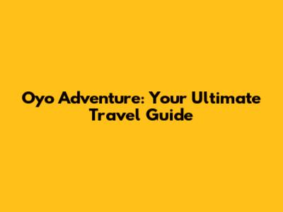 Oyo Adventure: Your Ultimate Travel Guide