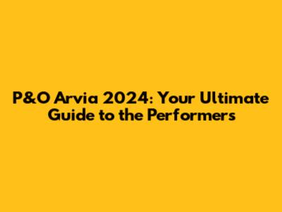 P&O Arvia 2024: Your Ultimate Guide to the Performers