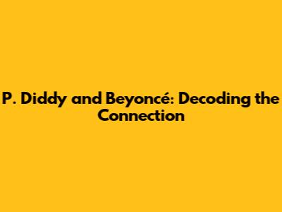 P. Diddy and Beyoncé: Decoding the Connection
