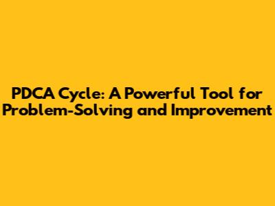 PDCA Cycle: A Powerful Tool for Problem-Solving and Improvement