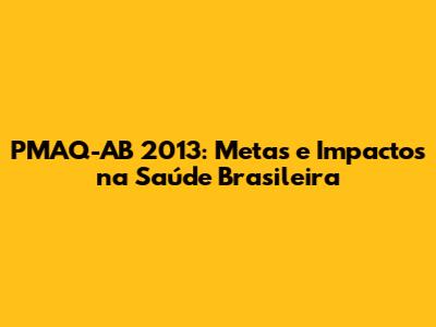 PMAQ-AB 2013: Metas e Impactos na Saúde Brasileira