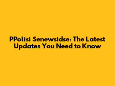 PPolisi Senewsidse: The Latest Updates You Need to Know