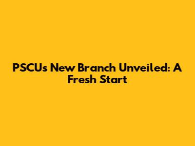 PSCU's New Branch Unveiled: A Fresh Start