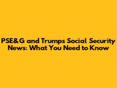 PSE&G and Trump's Social Security News: What You Need to Know