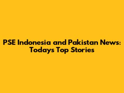 PSE Indonesia and Pakistan News: Today's Top Stories