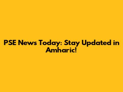 PSE News Today: Stay Updated in Amharic!
