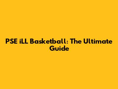 PSE iLL Basketball: The Ultimate Guide