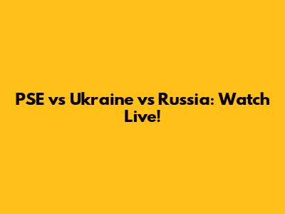 PSE vs Ukraine vs Russia: Watch Live!