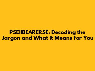 PSEIIBEARERSE: Decoding the Jargon and What It Means for You