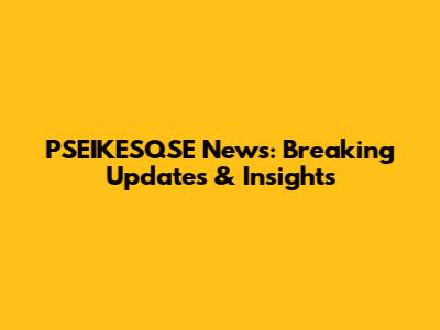 PSEIKESQSE News: Breaking Updates & Insights