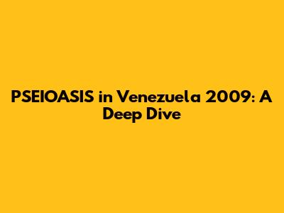 PSEIOASIS in Venezuela 2009: A Deep Dive