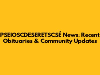 PSEIOSCDESERETSCSÉ News: Recent Obituaries & Community Updates