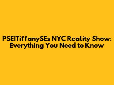 PSEITiffanySE's NYC Reality Show: Everything You Need to Know