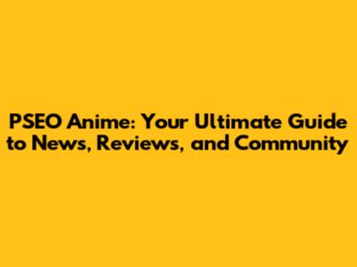 PSEO Anime: Your Ultimate Guide to News, Reviews, and Community