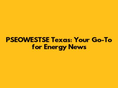 PSEOWESTSE Texas: Your Go-To for Energy News
