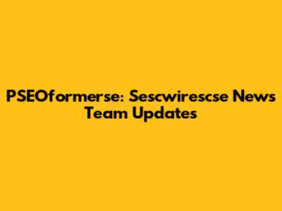 PSEOformerse: Sescwirescse News Team Updates
