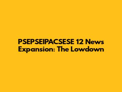 PSEPSEIPACSESE 12 News Expansion: The Lowdown