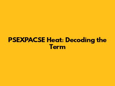 PSEXPACSE Heat: Decoding the Term