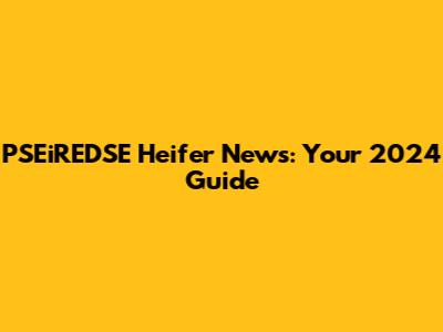 PSEiREDSE Heifer News: Your 2024 Guide