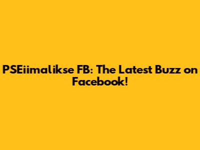 PSEiimalikse FB: The Latest Buzz on Facebook!