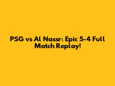 PSG vs Al Nassr: Epic 5-4 Full Match Replay!