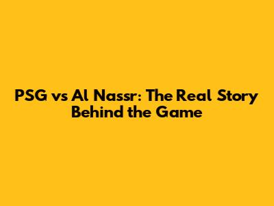 PSG vs Al Nassr: The Real Story Behind the Game