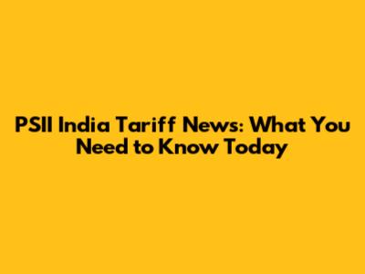 PSII India Tariff News: What You Need to Know Today