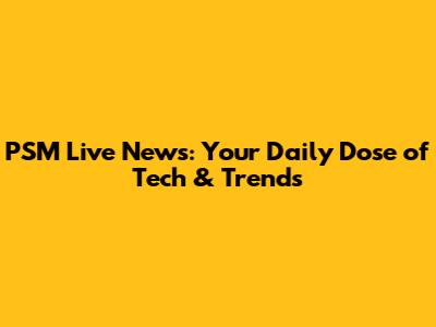 PSM Live News: Your Daily Dose of Tech & Trends