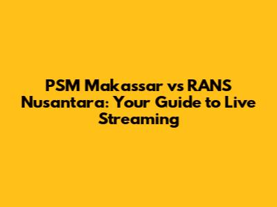 PSM Makassar vs RANS Nusantara: Your Guide to Live Streaming
