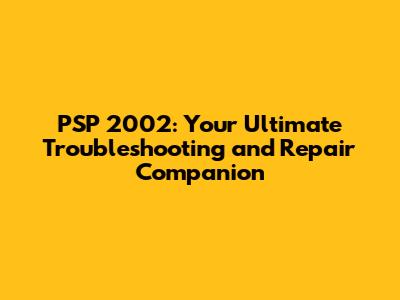 PSP 2002: Your Ultimate Troubleshooting and Repair Companion