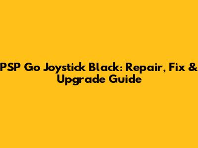 PSP Go Joystick Black: Repair, Fix & Upgrade Guide