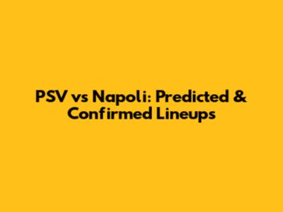 PSV vs Napoli: Predicted & Confirmed Lineups